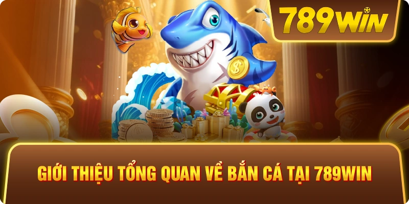 Giới thiệu tổng quan về bắn cá tại 789win 